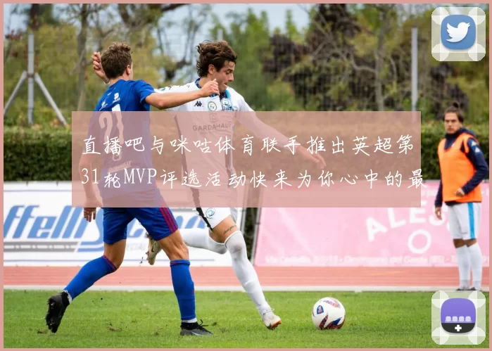 直播吧与咪咕体育联手推出英超第31轮MVP评选活动快来为你心中的最佳球员投票