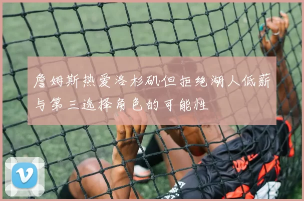 詹姆斯热爱洛杉矶但拒绝湖人低薪与第三选择角色的可能性