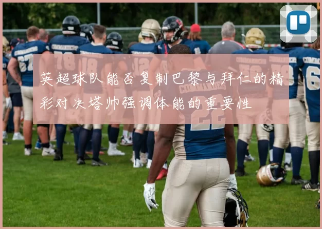 英超球队能否复制巴黎与拜仁的精彩对决塔帅强调体能的重要性