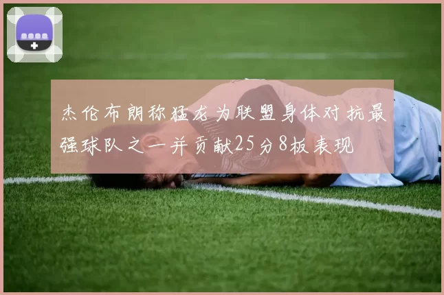杰伦布朗称猛龙为联盟身体对抗最强球队之一并贡献25分8板表现