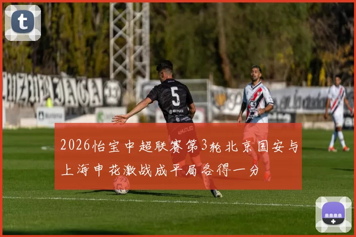 2026怡宝中超联赛第3轮北京国安与上海申花激战成平局各得一分