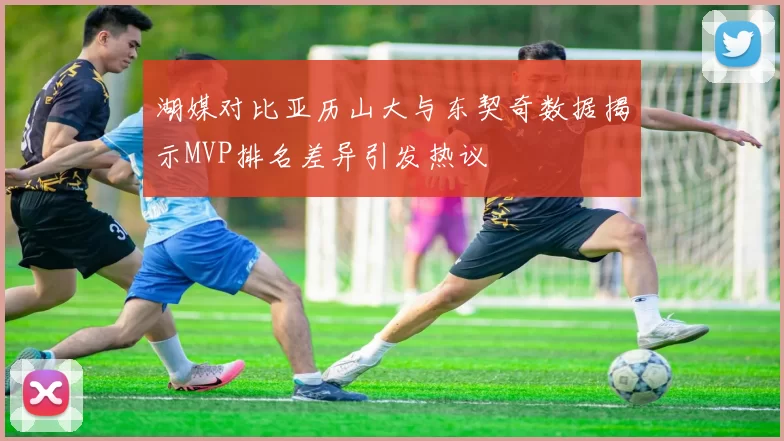 湖媒对比亚历山大与东契奇数据揭示MVP排名差异引发热议