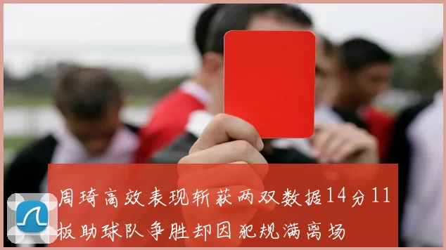 周琦高效表现斩获两双数据14分11板助球队争胜却因犯规满离场