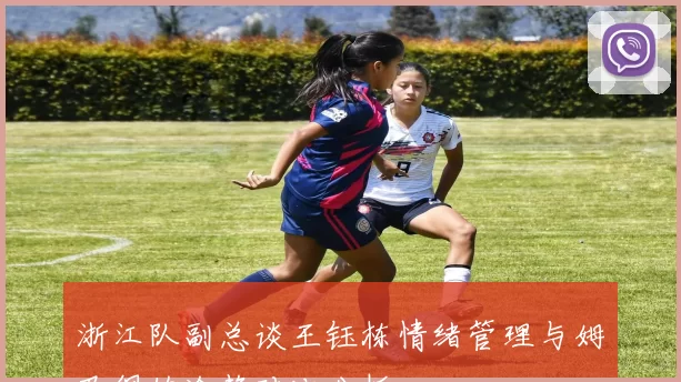 浙江队副总谈王钰栋情绪管理与姆巴佩的冷静对比分析