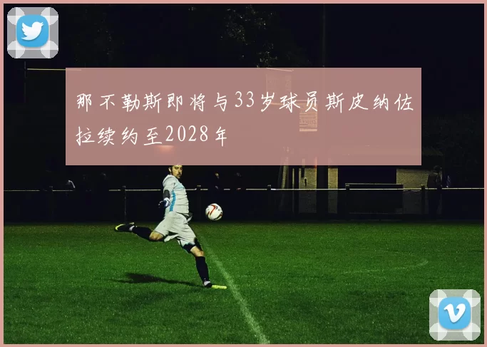 那不勒斯即将与33岁球员斯皮纳佐拉续约至2028年