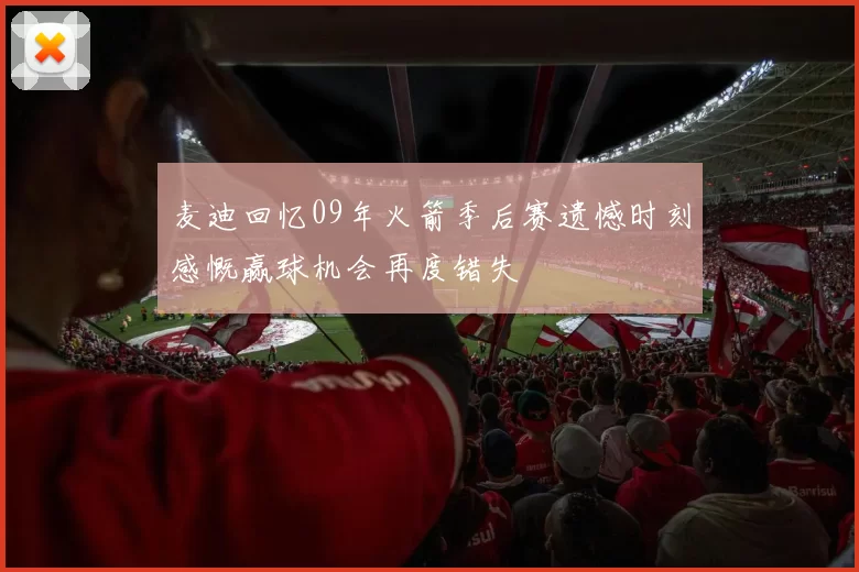 麦迪回忆09年火箭季后赛遗憾时刻感慨赢球机会再度错失