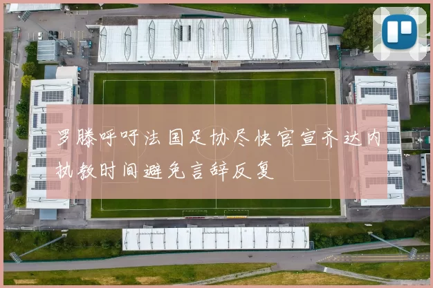 罗滕呼吁法国足协尽快官宣齐达内执教时间避免言辞反复
