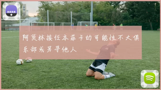阿莫林接任本菲卡的可能性不大俱乐部或另寻他人