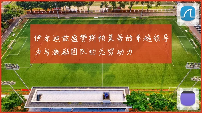 伊尔迪兹盛赞斯帕莱蒂的卓越领导力与激励团队的无穷动力