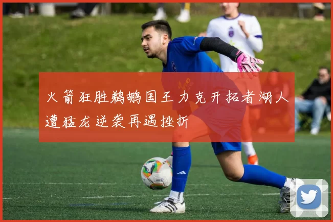 火箭狂胜鹈鹕国王力克开拓者湖人遭猛龙逆袭再遇挫折