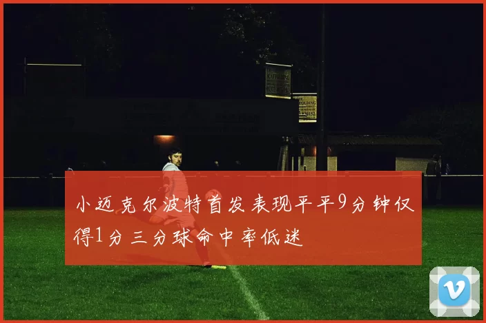 小迈克尔波特首发表现平平9分钟仅得1分三分球命中率低迷