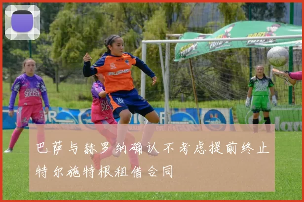 巴萨与赫罗纳确认不考虑提前终止特尔施特根租借合同
