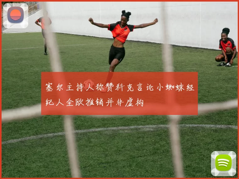 塞尔主持人称赞科克言论小蜘蛛经纪人全欧推销并非虚构