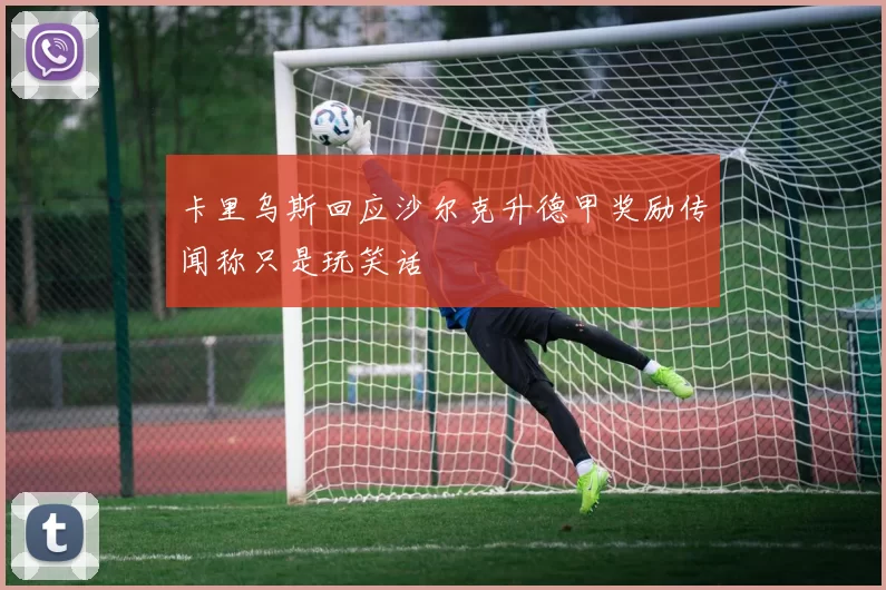 卡里乌斯回应沙尔克升德甲奖励传闻称只是玩笑话