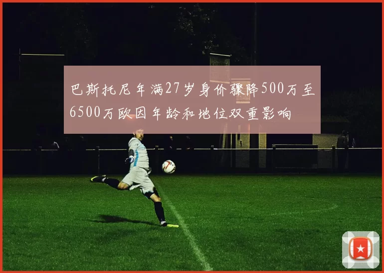 巴斯托尼年满27岁身价骤降500万至6500万欧因年龄和地位双重影响