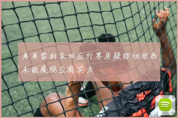 库库雷利亚回应外界质疑称切尔西未能展现应有实力