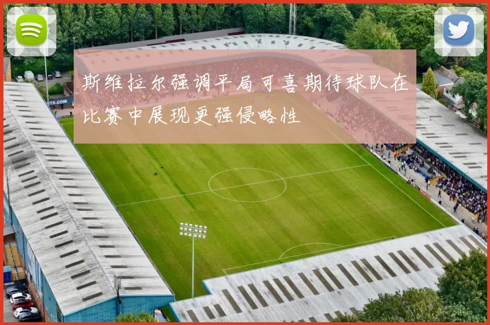 斯维拉尔强调平局可喜期待球队在比赛中展现更强侵略性