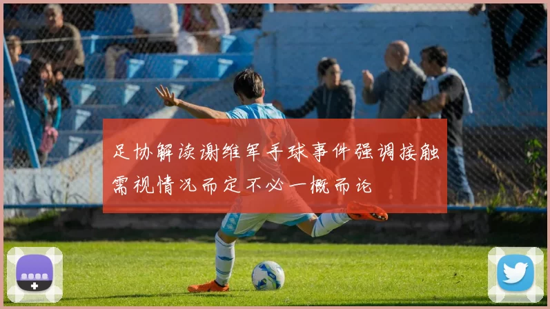 足协解读谢维军手球事件强调接触需视情况而定不必一概而论