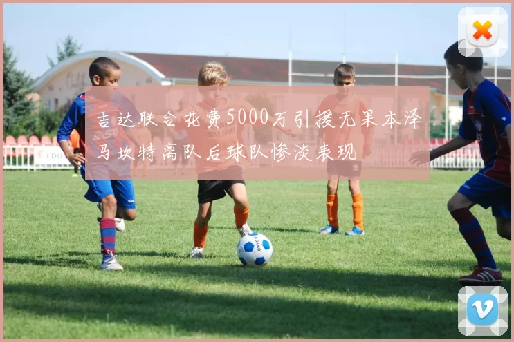 吉达联合花费5000万引援无果本泽马坎特离队后球队惨淡表现