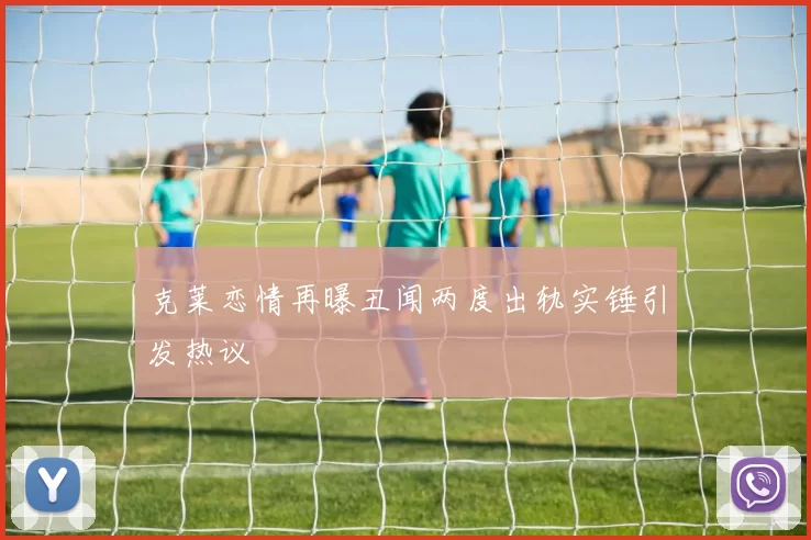 克莱恋情再曝丑闻两度出轨实锤引发热议