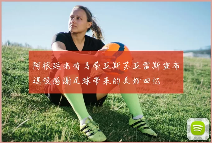 阿根廷老将马蒂亚斯苏亚雷斯宣布退役感谢足球带来的美好回忆