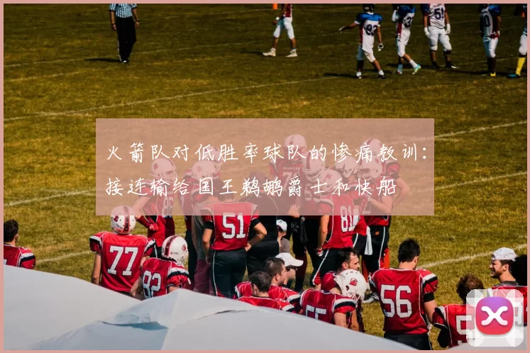火箭队对低胜率球队的惨痛教训：接连输给国王鹈鹕爵士和快船