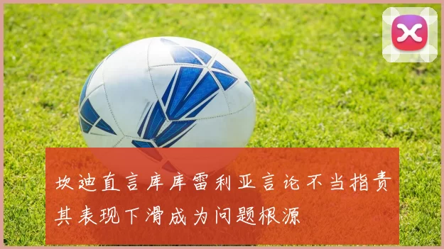坎迪直言库库雷利亚言论不当指责其表现下滑成为问题根源