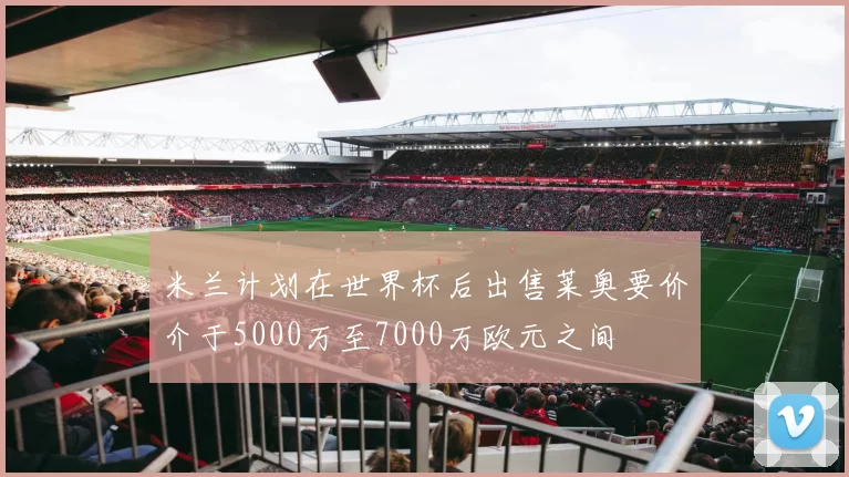 米兰计划在世界杯后出售莱奥要价介于5000万至7000万欧元之间