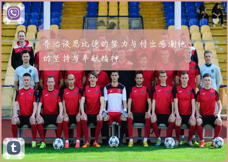 乔治谈恩比德的努力与付出感谢他的坚持与奉献精神