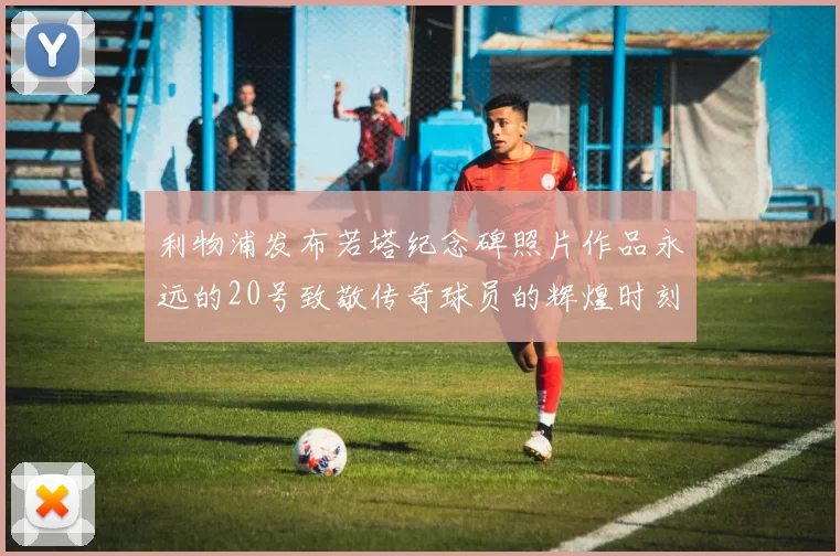 利物浦发布若塔纪念碑照片作品永远的20号致敬传奇球员的辉煌时刻