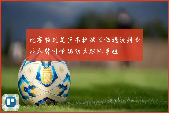 比赛临近尾声韦林顿因伤退场拜合拉木替补登场助力球队争胜