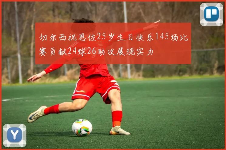 切尔西祝恩佐25岁生日快乐145场比赛贡献24球26助攻展现实力