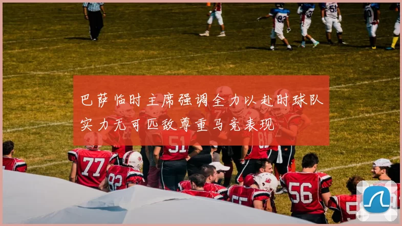 巴萨临时主席强调全力以赴时球队实力无可匹敌尊重马竞表现