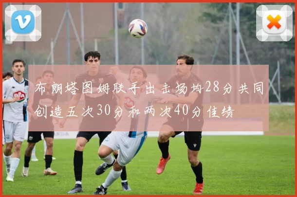 布朗塔图姆联手出击场均28分共同创造五次30分和两次40分佳绩