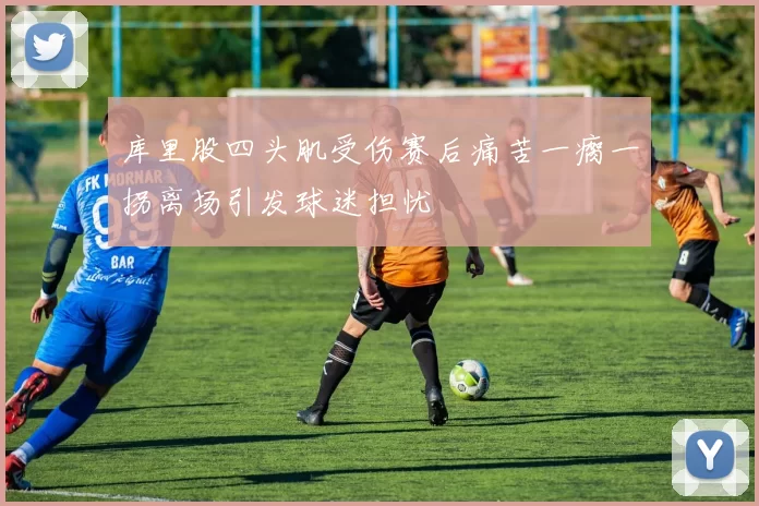 库里股四头肌受伤赛后痛苦一瘸一拐离场引发球迷担忧