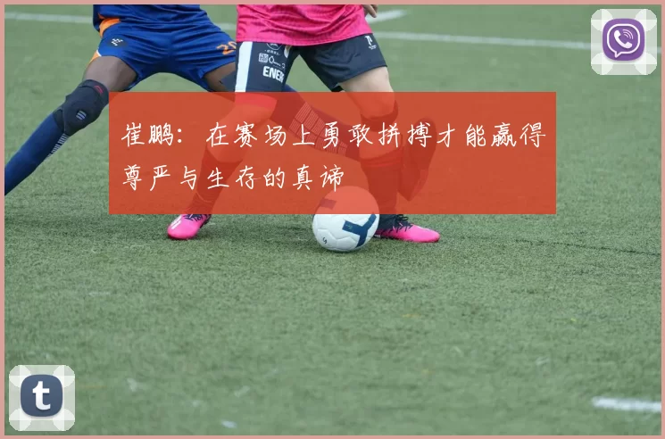 崔鹏：在赛场上勇敢拼搏才能赢得尊严与生存的真谛