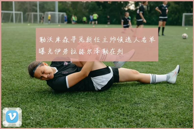 勒沃库森寻觅新任主帅候选人名单曝光伊劳拉赫尔泽勒在列